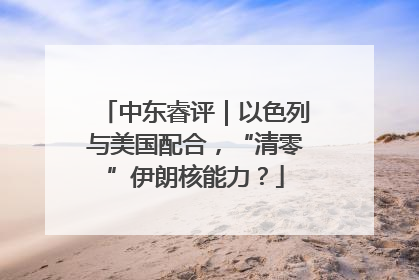 中东睿评｜以色列与美国配合，“清零”伊朗核能力？