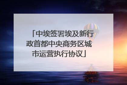 中埃签署埃及新行政首都中央商务区城市运营执行协议