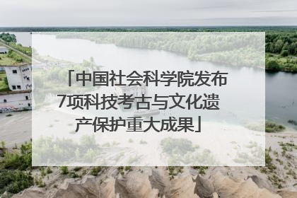 中国社会科学院发布7项科技考古与文化遗产保护重大成果