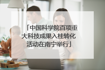 中国科学院百项重大科技成果入桂转化活动在南宁举行