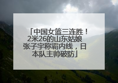 中国女篮三连胜！2米26的山东姑娘张子宇称霸内线，日本队主帅破防