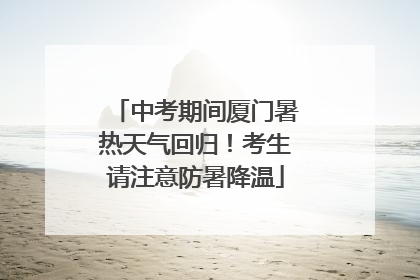 中考期间厦门暑热天气回归！考生请注意防暑降温