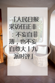 人民日报采访任正非：不妄自菲薄，也不妄自尊大丨九派时评