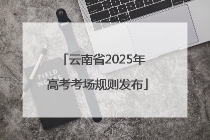云南省2025年高考考场规则发布