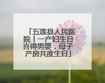 五莲县人民医院丨一产妇生日喜得男婴，母子产房共度生日