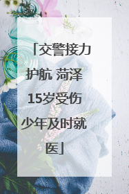 交警接力护航 菏泽15岁受伤少年及时就医