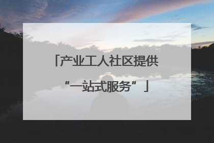 产业工人社区提供“一站式服务”