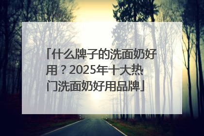什么牌子的洗面奶好用？2025年十大热门洗面奶好用品牌