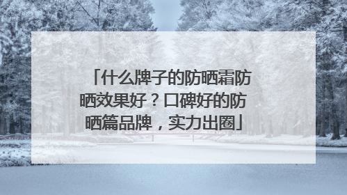 什么牌子的防晒霜防晒效果好？口碑好的防晒篇品牌，实力出圈
