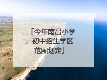 今年南昌小学、初中招生学区范围划定