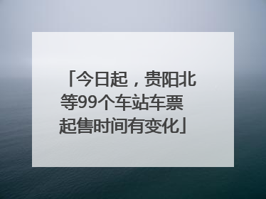 今日起，贵阳北等99个车站车票起售时间有变化