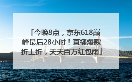 今晚8点，京东618巅峰最后28小时！直播爆款折上折，天天百万红包雨