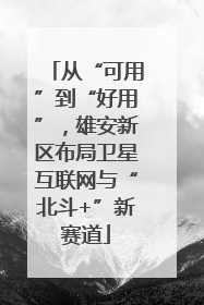 从“可用”到“好用”，雄安新区布局卫星互联网与“北斗+”新赛道