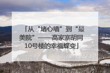 从“堵心墙”到“最美院”——高家寨胡同10号楼的幸福蝶变