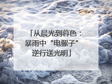 从晨光到暮色：暴雨中“电骡子”逆行送光明