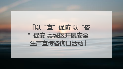以“宣”促防 以“咨”促安 襄城区开展安全生产宣传咨询日活动