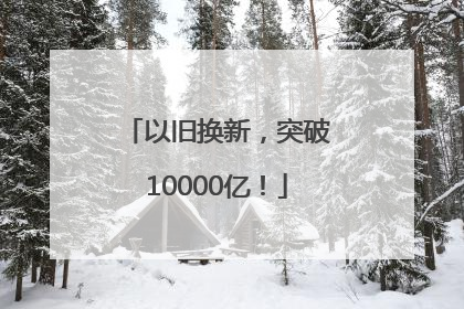 以旧换新，突破10000亿！