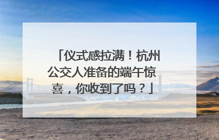 仪式感拉满！杭州公交人准备的端午惊喜，你收到了吗？
