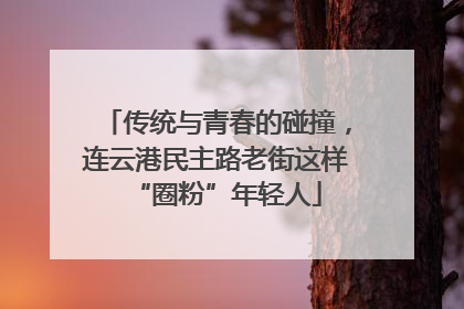 传统与青春的碰撞，连云港民主路老街这样“圈粉”年轻人