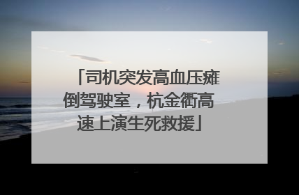 司机突发高血压瘫倒驾驶室，杭金衢高速上演生死救援