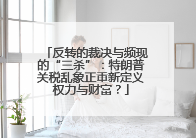 反转的裁决与频现的“三杀”：特朗普关税乱象正重新定义权力与财富？
