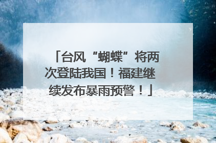 台风“蝴蝶”将两次登陆我国！福建继续发布暴雨预警！