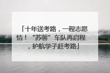 十年送考路，一程志愿情！“苏馨”车队再启程，护航学子赶考路