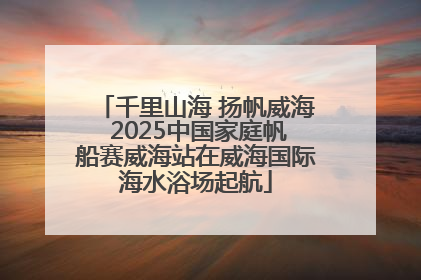 千里山海 扬帆威海 2025中国家庭帆船赛威海站在威海国际海水浴场起航