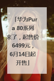 华为Pura 80系列来了，起售价6499元，6月14日起开售
