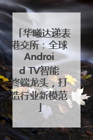 华曦达递表港交所：全球Android TV智能终端龙头，打造行业新模范