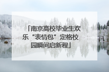 南京高校毕业生欢乐“表情包”定格校园瞬间启新程