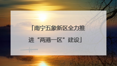 南宁五象新区全力推进“两港一区”建设