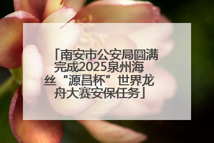 南安市公安局圆满完成2025泉州海丝“源昌杯”世界龙舟大赛安保任务