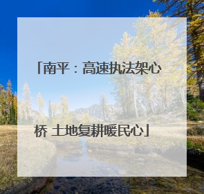 南平：高速执法架心桥 土地复耕暖民心