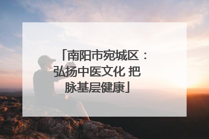 南阳市宛城区：弘扬中医文化 把脉基层健康