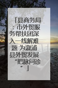 县商务局：市外贸服务帮扶团深入一线解难题 为溆浦县外贸发展“把脉问诊”