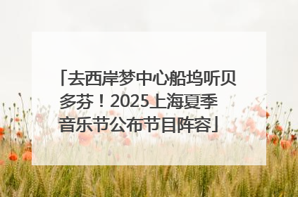 去西岸梦中心船坞听贝多芬！2025上海夏季音乐节公布节目阵容