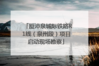 厦漳泉城际铁路R1线（泉州段）项目启动现场勘察