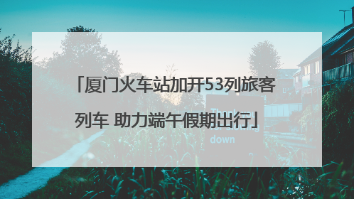 厦门火车站加开53列旅客列车 助力端午假期出行