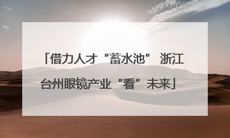 借力人才“蓄水池” 浙江台州眼镜产业“看”未来