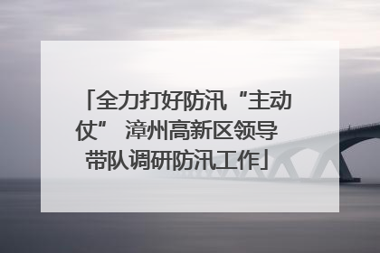 全力打好防汛“主动仗” 漳州高新区领导带队调研防汛工作