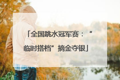 全国跳水冠军赛：“临时搭档”摘金夺银
