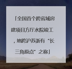 全国首个跨省域房建项目方厅水院竣工，地跨沪苏浙有“长三角原点”之称