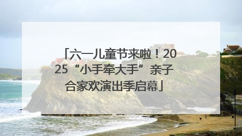 六一儿童节来啦！2025“小手牵大手”亲子合家欢演出季启幕