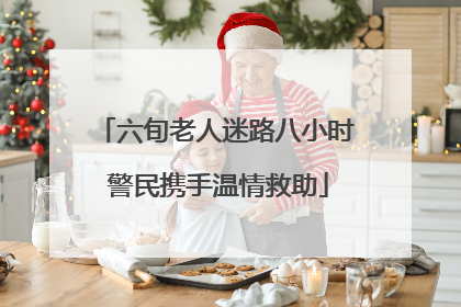 六旬老人迷路八小时 警民携手温情救助