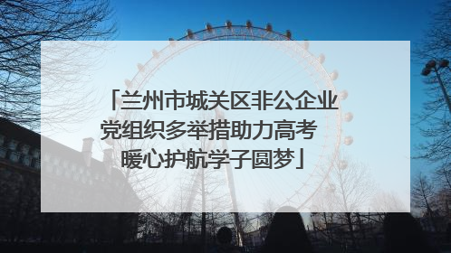兰州市城关区非公企业党组织多举措助力高考 暖心护航学子圆梦