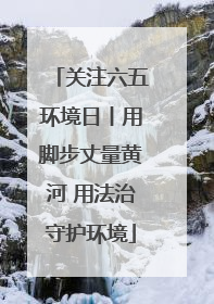 关注六五环境日丨用脚步丈量黄河 用法治守护环境