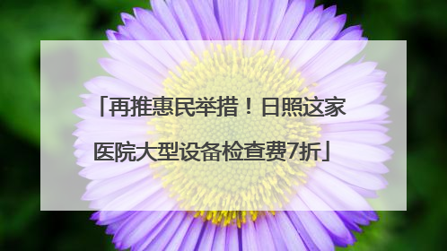 再推惠民举措！日照这家医院大型设备检查费7折