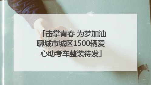 击掌青春 为梦加油 聊城市城区1500辆爱心助考车整装待发