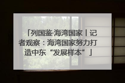 列国鉴·海湾国家丨记者观察：海湾国家努力打造中东“发展样本”
